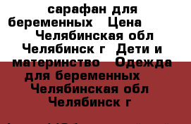 сарафан для беременных › Цена ­ 1 500 - Челябинская обл., Челябинск г. Дети и материнство » Одежда для беременных   . Челябинская обл.,Челябинск г.